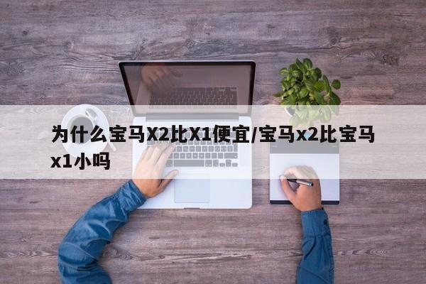 为什么宝马X2比X1便宜/宝马x2比宝马x1小吗