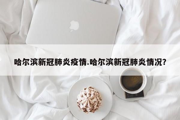 哈尔滨新冠肺炎疫情.哈尔滨新冠肺炎情况?