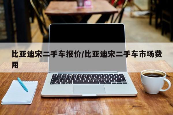 比亚迪宋二手车报价/比亚迪宋二手车市场费用
