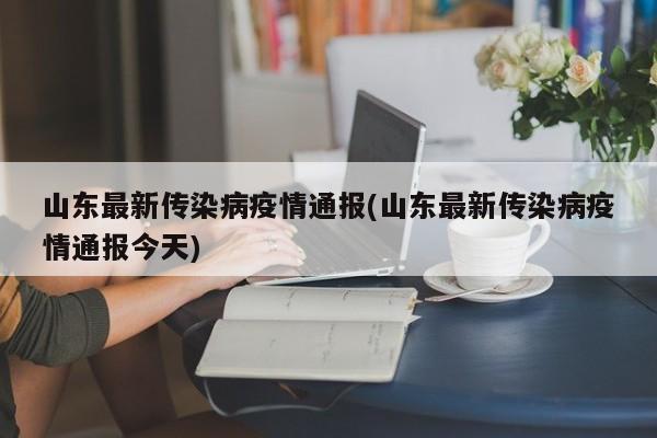 山东最新传染病疫情通报(山东最新传染病疫情通报今天)