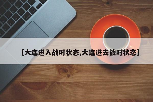 【大连进入战时状态,大连进去战时状态】