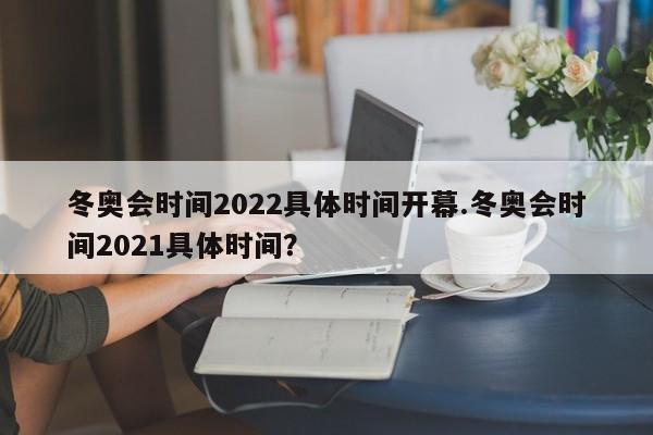 冬奥会时间2022具体时间开幕.冬奥会时间2021具体时间?