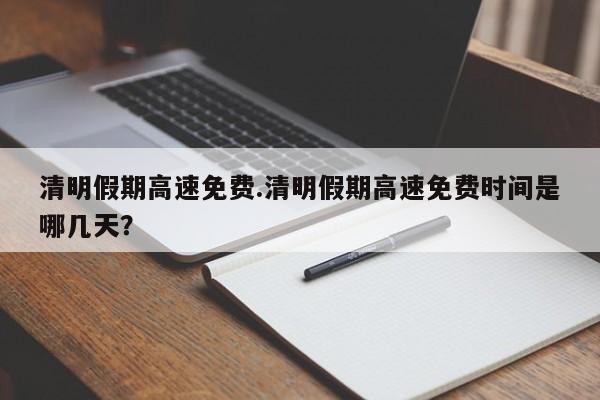 清明假期高速免费.清明假期高速免费时间是哪几天?