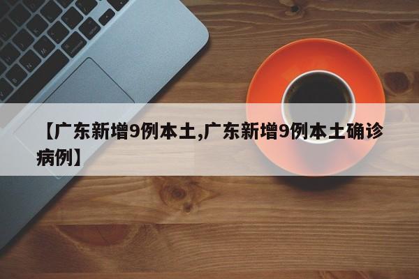 【广东新增9例本土,广东新增9例本土确诊病例】