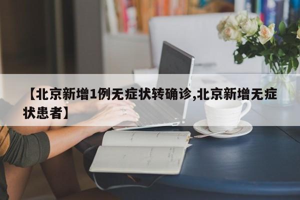 【北京新增1例无症状转确诊,北京新增无症状患者】