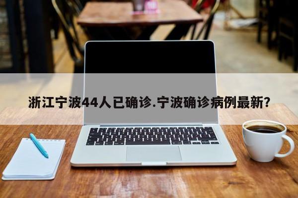 浙江宁波44人已确诊.宁波确诊病例最新?