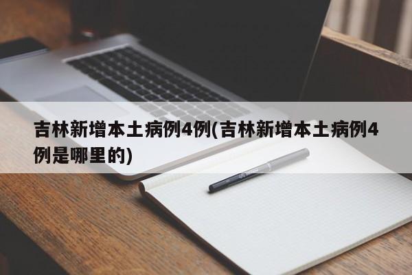 吉林新增本土病例4例(吉林新增本土病例4例是哪里的)