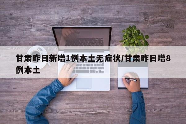 甘肃昨日新增1例本土无症状/甘肃昨日增8例本土