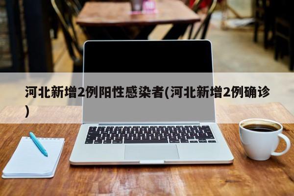 河北新增2例阳性感染者(河北新增2例确诊)