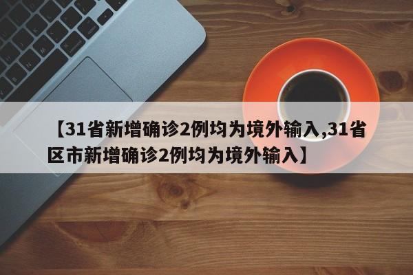 【31省新增确诊2例均为境外输入,31省区市新增确诊2例均为境外输入】