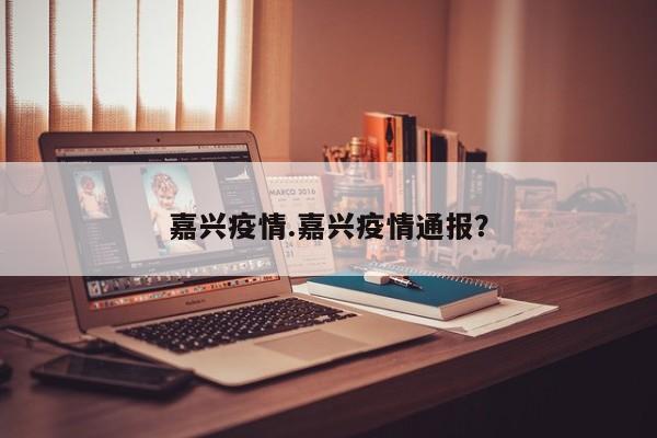 嘉兴疫情.嘉兴疫情通报?