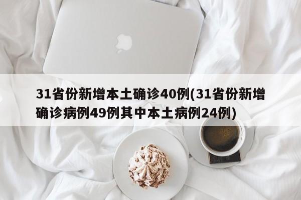 31省份新增本土确诊40例(31省份新增确诊病例49例其中本土病例24例)