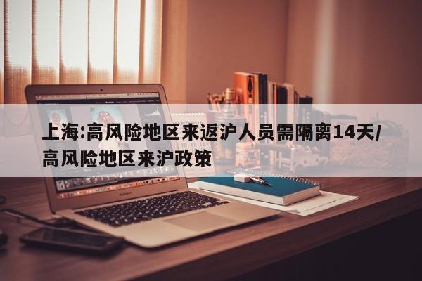 上海:高风险地区来返沪人员需隔离14天/高风险地区来沪政策