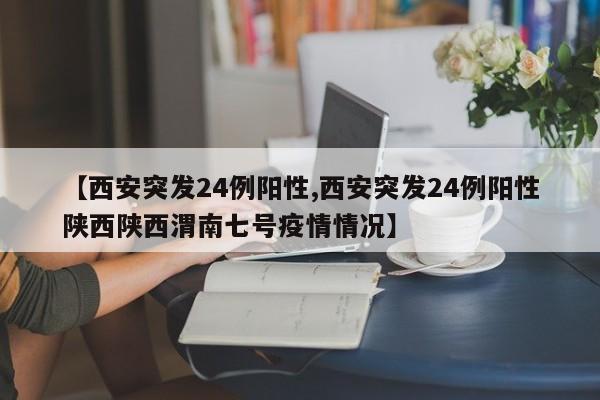 【西安突发24例阳性,西安突发24例阳性陕西陕西渭南七号疫情情况】