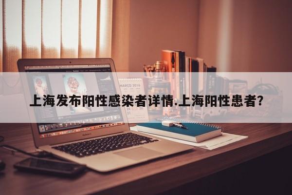 上海发布阳性感染者详情.上海阳性患者?