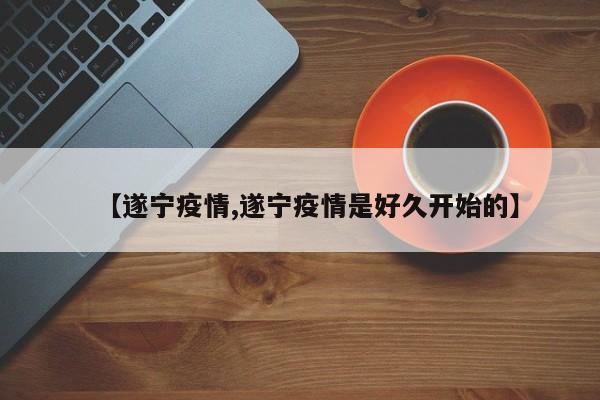 【遂宁疫情,遂宁疫情是好久开始的】