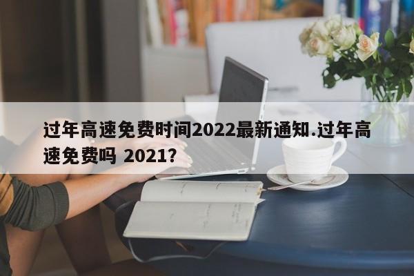 过年高速免费时间2022最新通知.过年高速免费吗 2021?
