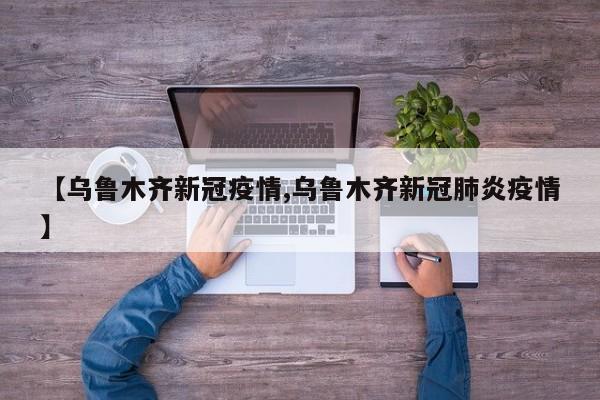 【乌鲁木齐新冠疫情,乌鲁木齐新冠肺炎疫情】
