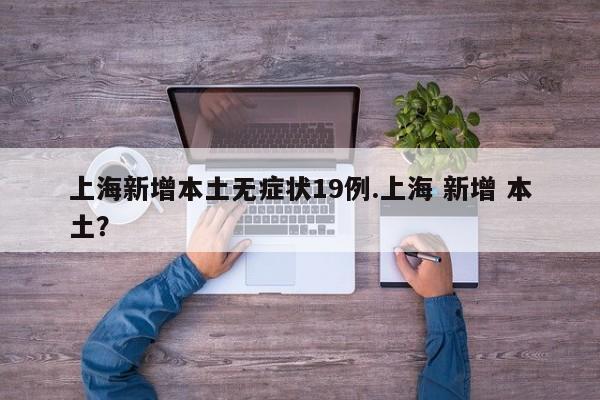 上海新增本土无症状19例.上海 新增 本土?
