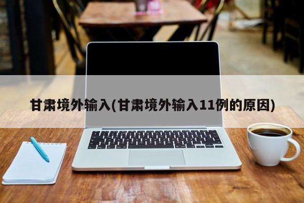 甘肃境外输入(甘肃境外输入11例的原因)