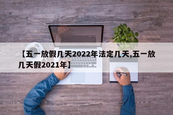 【五一放假几天2022年法定几天,五一放几天假2021年】