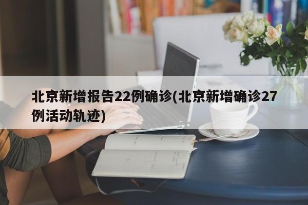 北京新增报告22例确诊(北京新增确诊27例活动轨迹)