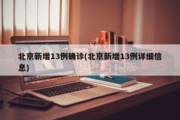 北京新增13例确诊(北京新增13例详细信息)