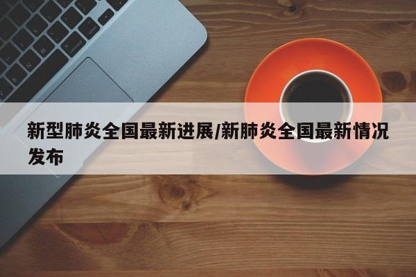 新型肺炎全国最新进展/新肺炎全国最新情况发布
