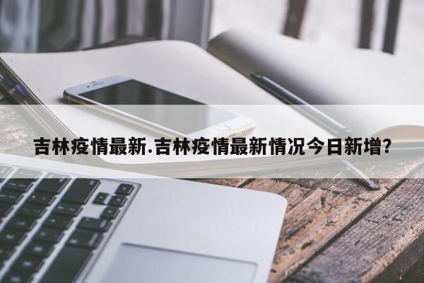 吉林疫情最新.吉林疫情最新情况今日新增?