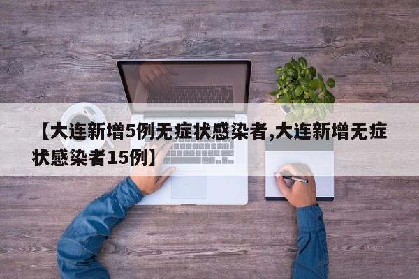 【大连新增5例无症状感染者,大连新增无症状感染者15例】