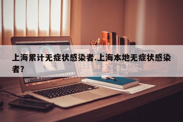 上海累计无症状感染者.上海本地无症状感染者?