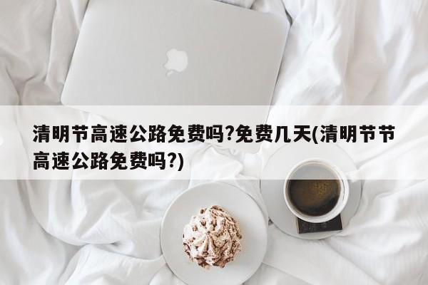 清明节高速公路免费吗?免费几天(清明节节高速公路免费吗?)