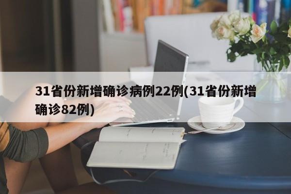 31省份新增确诊病例22例(31省份新增确诊82例)