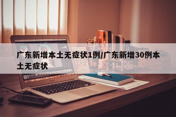广东新增本土无症状1例/广东新增30例本土无症状
