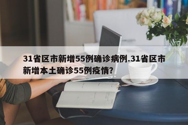 31省区市新增55例确诊病例.31省区市新增本土确诊55例疫情?