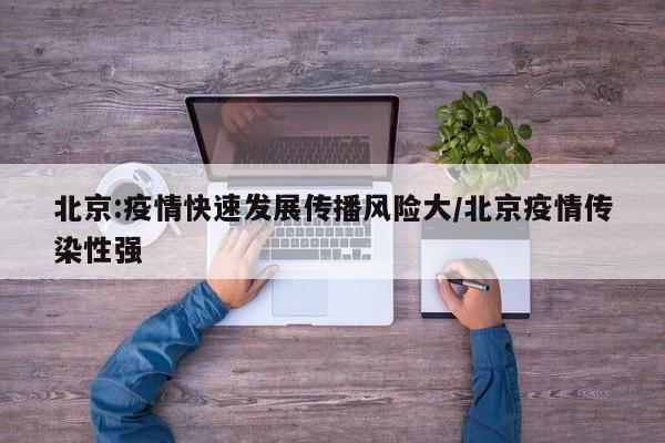 北京:疫情快速发展传播风险大/北京疫情传染性强