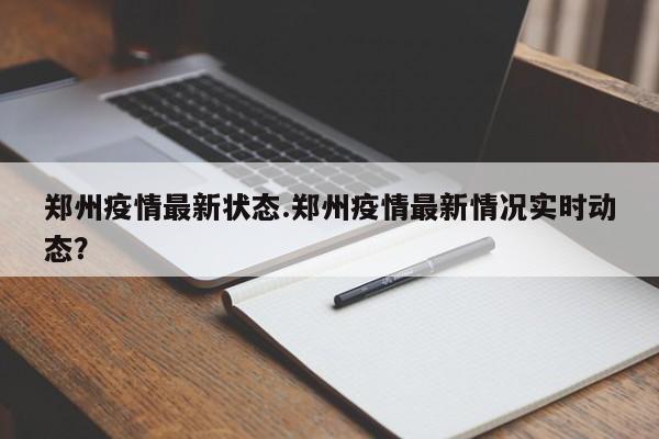 郑州疫情最新状态.郑州疫情最新情况实时动态?