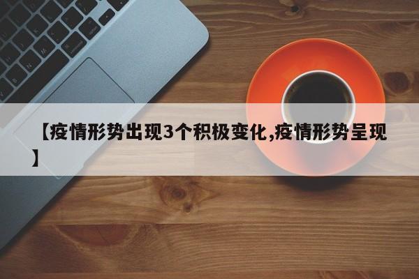 【疫情形势出现3个积极变化,疫情形势呈现】