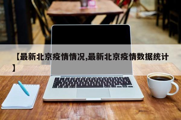 【最新北京疫情情况,最新北京疫情数据统计】