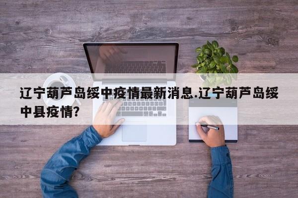 辽宁葫芦岛绥中疫情最新消息.辽宁葫芦岛绥中县疫情?