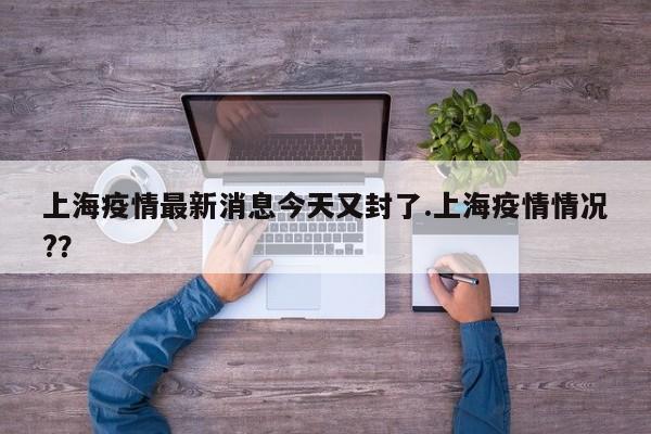 上海疫情最新消息今天又封了.上海疫情情况??