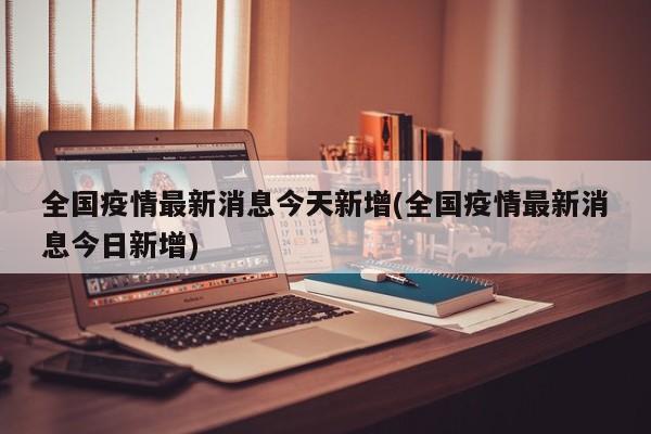 全国疫情最新消息今天新增(全国疫情最新消息今日新增)