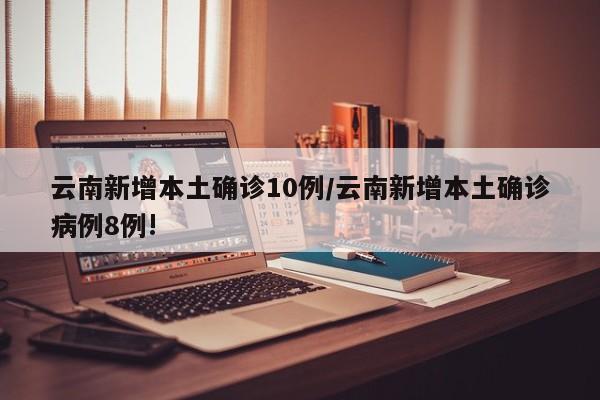 云南新增本土确诊10例/云南新增本土确诊病例8例!