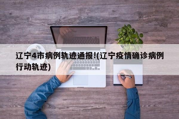 辽宁4市病例轨迹通报!(辽宁疫情确诊病例行动轨迹)