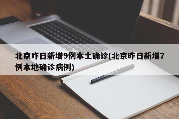 北京昨日新增9例本土确诊(北京昨日新增7例本地确诊病例)
