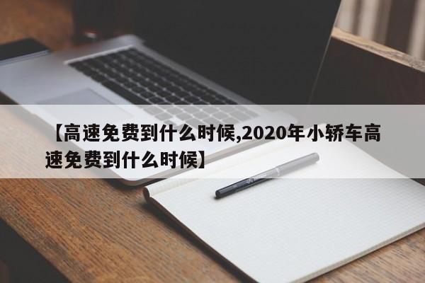 【高速免费到什么时候,2020年小轿车高速免费到什么时候】