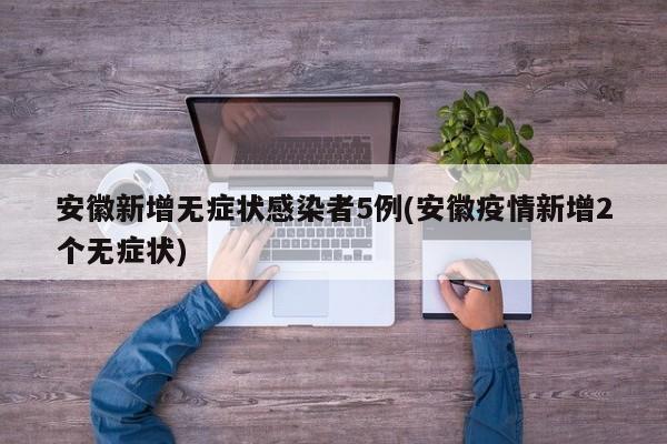 安徽新增无症状感染者5例(安徽疫情新增2个无症状)