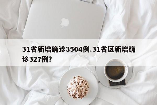 31省新增确诊3504例.31省区新增确诊327例?