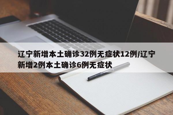 辽宁新增本土确诊32例无症状12例/辽宁新增2例本土确诊6例无症状