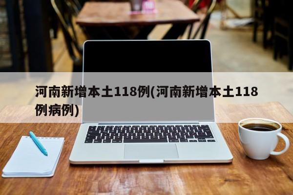河南新增本土118例(河南新增本土118例病例)